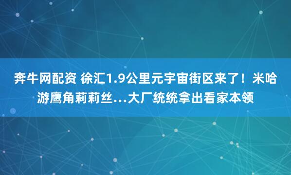 奔牛网配资 徐汇1.9公里元宇宙街区来了！米哈游鹰角莉莉丝…大厂统统拿出看家本领
