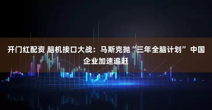 开门红配资 脑机接口大战：马斯克抛“三年全脑计划” 中国企业加速追赶