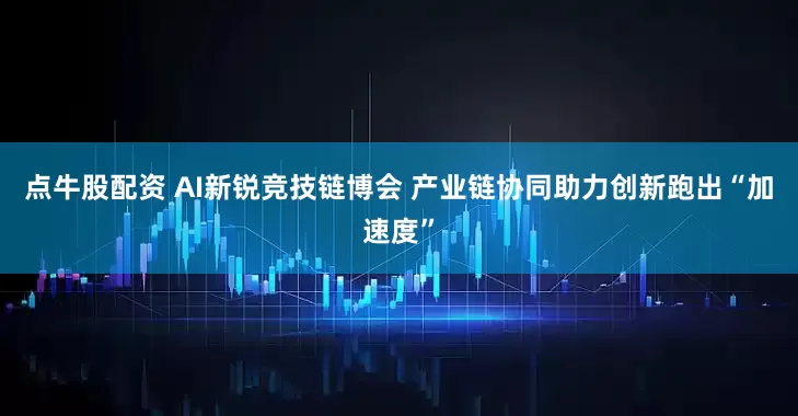 点牛股配资 AI新锐竞技链博会 产业链协同助力创新跑出“加速度”