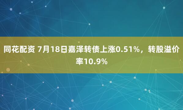 同花配资 7月18日嘉泽转债上涨0.51%，转股溢价率10.9%