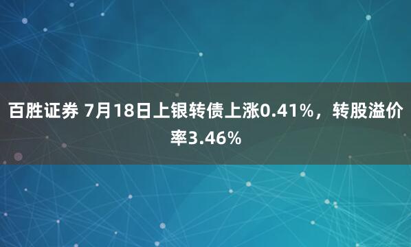 百胜证券 7月18日上银转债上涨0.41%，转股溢价率3.46%