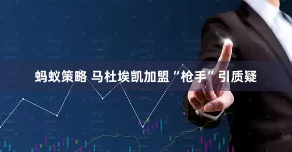 蚂蚁策略 马杜埃凯加盟“枪手”引质疑