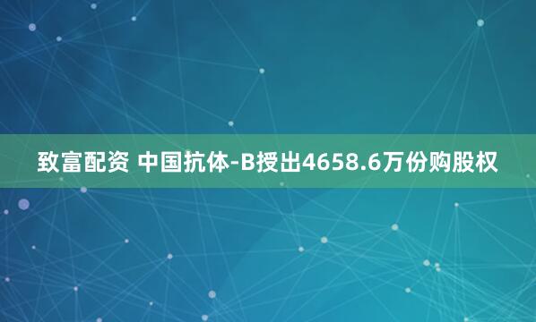 致富配资 中国抗体-B授出4658.6万份购股权