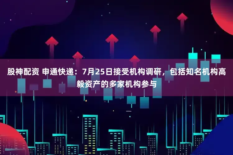 股神配资 申通快递：7月25日接受机构调研，包括知名机构高毅资产的多家机构参与