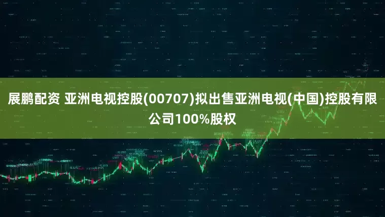 展鹏配资 亚洲电视控股(00707)拟出售亚洲电视(中国)控股有限公司100%股权