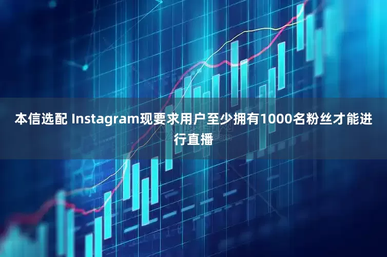 本信选配 Instagram现要求用户至少拥有1000名粉丝才能进行直播