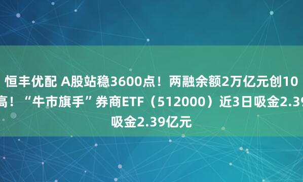 恒丰优配 A股站稳3600点！两融余额2万亿元创10年新高！“牛市旗手”券商ETF（512000）近3日吸金2.39亿元