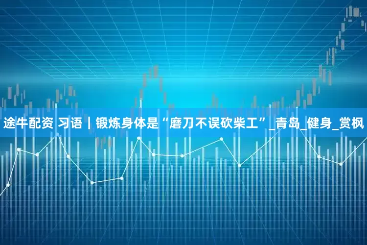 途牛配资 习语｜锻炼身体是“磨刀不误砍柴工”_青岛_健身_赏枫