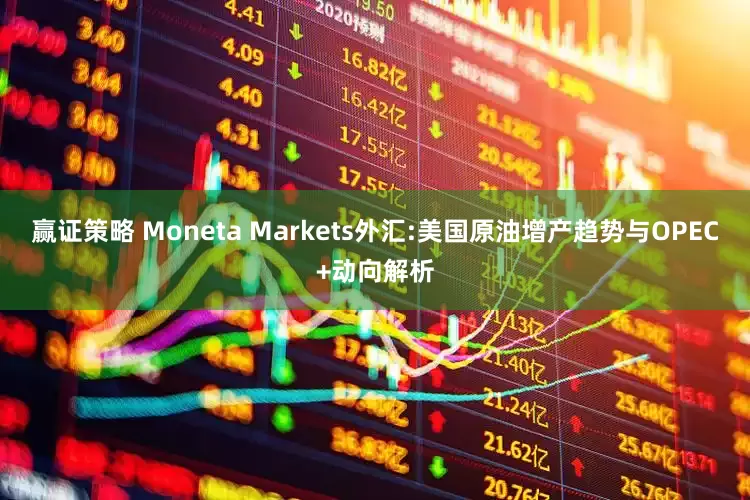 赢证策略 Moneta Markets外汇:美国原油增产趋势与OPEC+动向解析