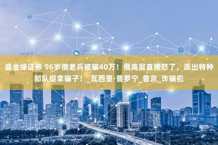 盛金缘证券 96岁俄老兵被骗40万！俄高层直接怒了，派出特种部队捉拿骗子！_瓦西里·普罗宁_普京_诈骗犯