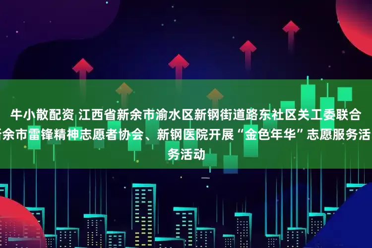 牛小散配资 江西省新余市渝水区新钢街道路东社区关工委联合新余市雷锋精神志愿者协会、新钢医院开展“金色年华”志愿服务活动