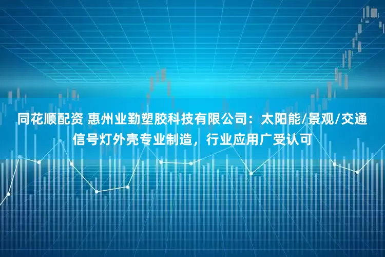 同花顺配资 惠州业勤塑胶科技有限公司：太阳能/景观/交通信号灯外壳专业制造，行业应用广受认可