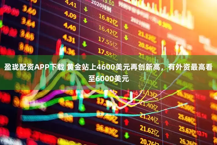 盈珑配资APP下载 黄金站上4600美元再创新高，有外资最高看至6000美元