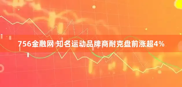 756金融网 知名运动品牌商耐克盘前涨超4%